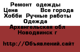 Ремонт  одежды  › Цена ­ 3 000 - Все города Хобби. Ручные работы » Одежда   . Архангельская обл.,Новодвинск г.